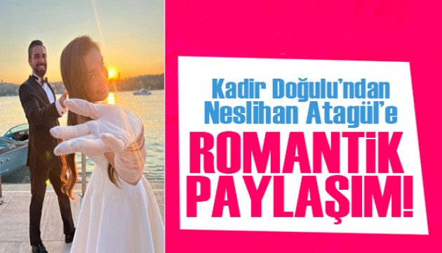 Kadir Doğulu'dan Neslihan Atagül’e romantik paylaşım!