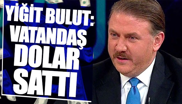 Yiğit Bulut: Vatandaş dolar sattı