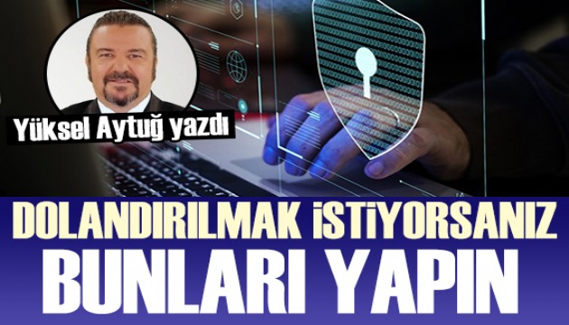 Yüksel Aytuğ yazdı: Dolandırılmak istiyorsanız bunları yapın