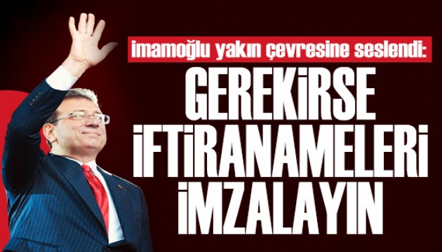 İmamoğlu yakın çevresine seslendi: Gerekirse o iftiranameleri imzalayın