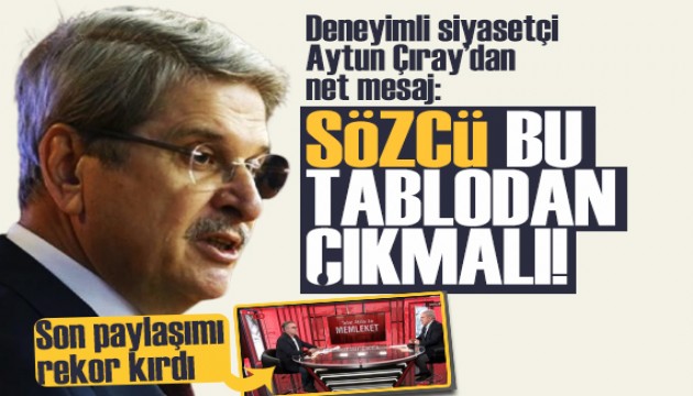 Deneyimli siyasetçi Aytun Çıray’dan net mesaj: Sözcü bu tablodan çıkmalı!