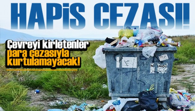 Çevreyi kirletenler para cezasıyla kurtulamayacak! Hapis cezası yolda