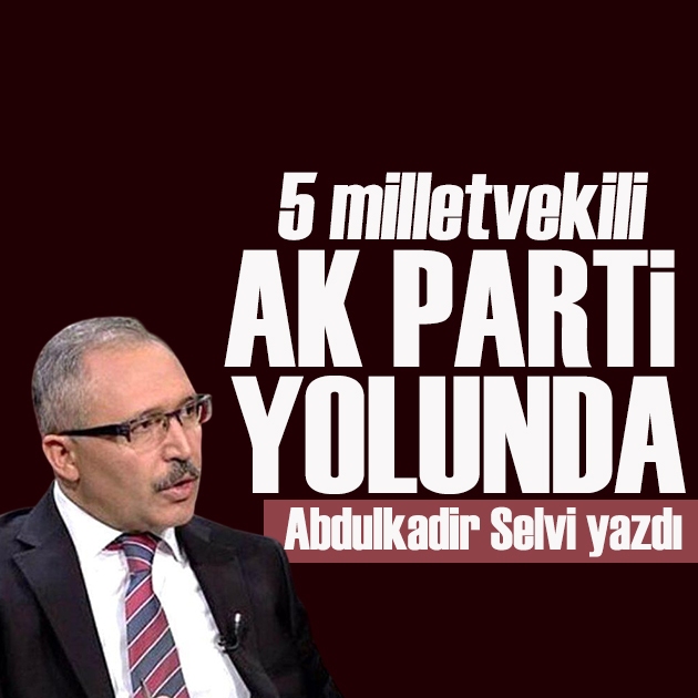 Abdulkadir Selvi yazdı: 5 milletvekili AK Parti yolunda