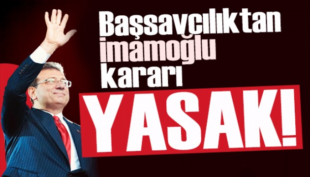 Savcılıktan dikkat çeken İmamoğlu kararı: Yasaklandı!