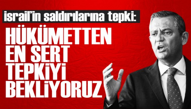 Özgür Özel'den İsrail'e tepki: Hükümetten en sert tepkiyi bekliyoruz