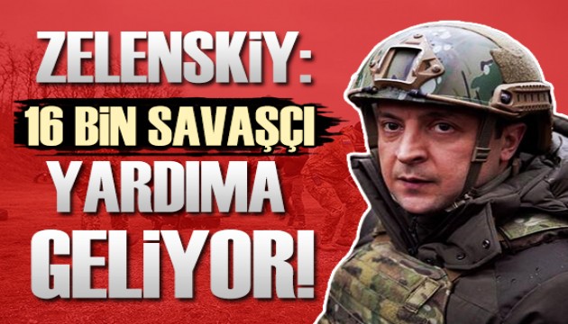 Zelenskiy: 16 bin savaşçı Ukrayna'ya geliyor!