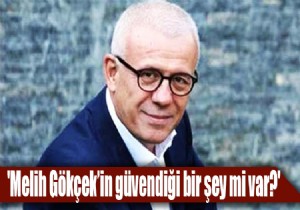 'Melih Gökçek’in güvendiği bir şey mi var?'